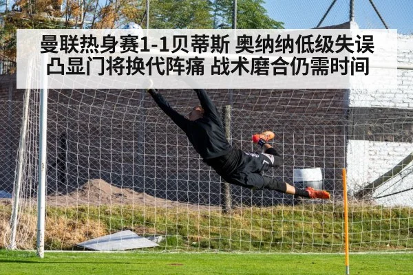 曼联热身赛1-1贝蒂斯 奥纳纳低级失误凸显门将换代阵痛 战术磨合仍需时间