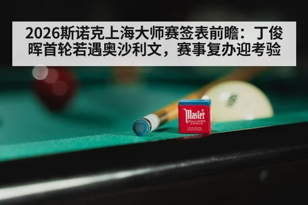 2026斯诺克上海大师赛签表前瞻：丁俊晖首轮若遇奥沙利文，赛事复办迎考验