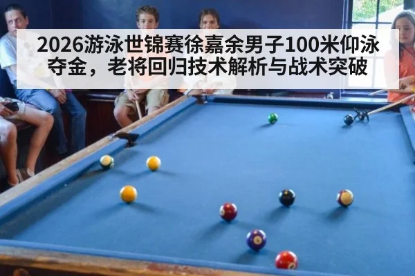 2026游泳世锦赛徐嘉余男子100米仰泳夺金,老将回归技术解析与战术突破