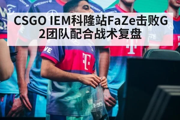 CSGO IEM科隆站FaZe击败G2团队配合战术复盘