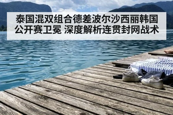 泰国混双组合德差波尔沙西丽韩国公开赛卫冕 深度解析连贯封网战术