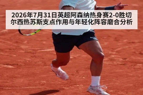 2026年7月31日英超阿森纳热身赛2-0胜切尔西热苏斯支点作用与年轻化阵容磨合分析
