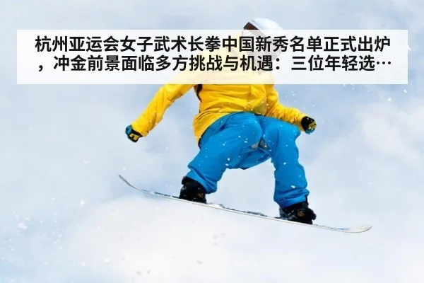 杭州亚运会女子武术长拳中国新秀名单正式出炉，冲金前景面临多方挑战与机遇：三位年轻选手的技术特质与大赛经验将是关键