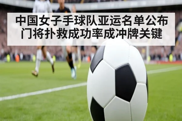 中国女子手球队亚运名单公布 门将扑救成功率成冲牌关键