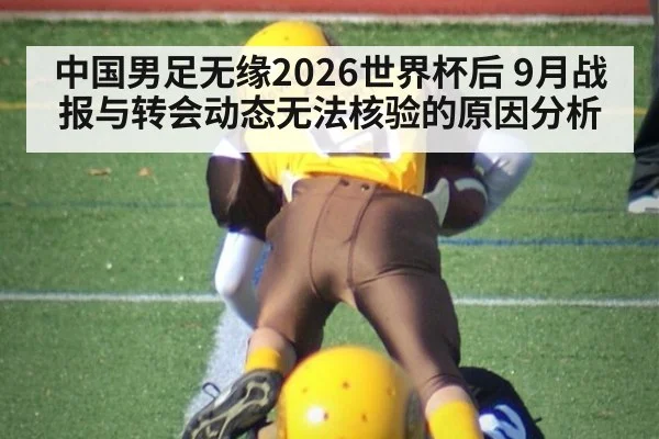 中国男足无缘2026世界杯后 9月战报与转会动态无法核验的原因分析