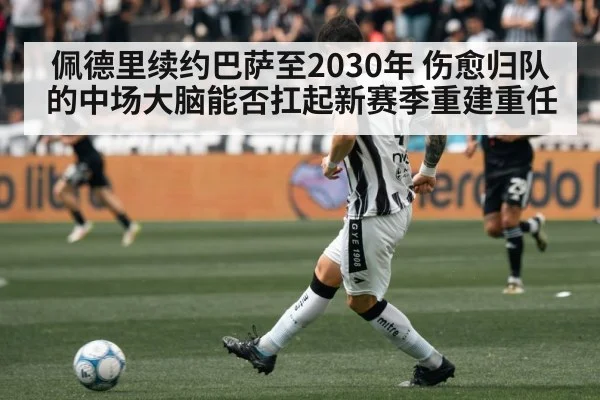 佩德里续约巴萨至2030年 伤愈归队的中场大脑能否扛起新赛季重建重任