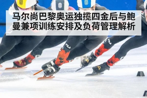 马尔尚巴黎奥运独揽四金后与鲍曼兼项训练安排及负荷管理解析
