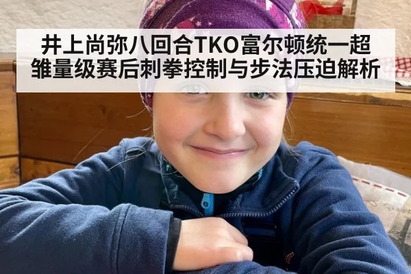 井上尚弥八回合TKO富尔顿统一超雏量级赛后刺拳控制与步法压迫解析